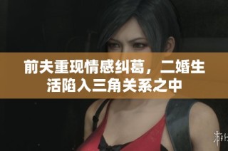 前夫重现情感纠葛，二婚生活陷入三角关系之中