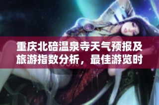 重庆北碚温泉寺天气预报及旅游指数分析，最佳游览时间推荐