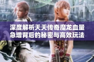 深度解析天天传奇魔龙血量急增背后的秘密与高效玩法攻略