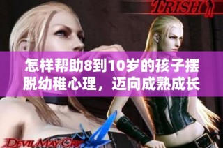 怎样帮助8到10岁的孩子摆脱幼稚心理，迈向成熟成长之路