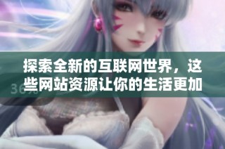 探索全新的互联网世界，这些网站资源让你的生活更加丰富多彩