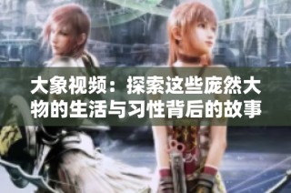 大象视频：探索这些庞然大物的生活与习性背后的故事与魅力