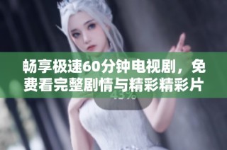 畅享极速60分钟电视剧，免费看完整剧情与精彩精彩片段