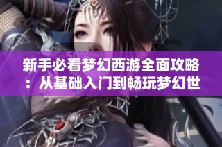 新手必看梦幻西游全面攻略：从基础入门到畅玩梦幻世界的实用技巧与建议