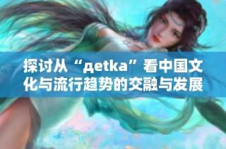 探讨从“дetka”看中国文化与流行趋势的交融与发展