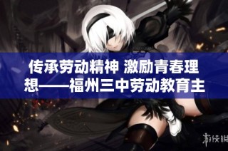 传承劳动精神 激励青春理想——福州三中劳动教育主题系列活动纪实