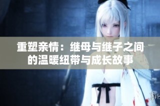 重塑亲情：继母与继子之间的温暖纽带与成长故事