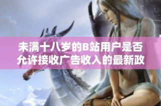 未满十八岁的B站用户是否允许接收广告收入的最新政策解读