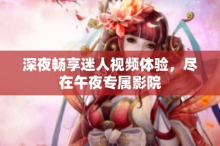 深夜畅享迷人视频体验，尽在午夜专属影院