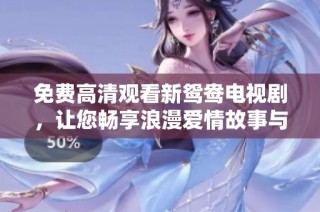 免费高清观看新鸳鸯电视剧，让您畅享浪漫爱情故事与精彩剧情