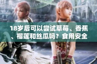 18岁后可以尝试草莓、香蕉、榴莲和丝瓜吗？食用安全性解析