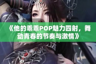 《他的乖乖POP魅力四射，舞动青春的节奏与激情》