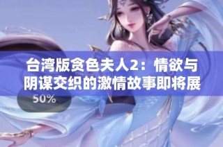 台湾版贪色夫人2：情欲与阴谋交织的激情故事即将展开