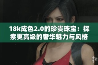 18k成色2.0的珍贵珠宝：探索更高级的奢华魅力与风格
