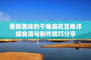 香脆美味的干煸麻花豆角详细食谱与制作技巧分享