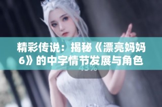 精彩传说：揭秘《漂亮妈妈6》的中字情节发展与角色分析