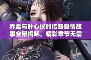 乔梁与叶心仪的传奇爱情故事全景揭晓，精彩章节无需付费阅读