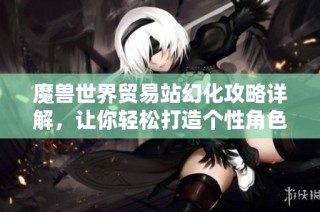 魔兽世界贸易站幻化攻略详解，让你轻松打造个性角色外观