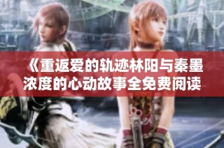 《重返爱的轨迹林阳与秦墨浓度的心动故事全免费阅读》