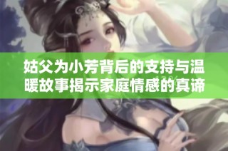 姑父为小芳背后的支持与温暖故事揭示家庭情感的真谛与力量