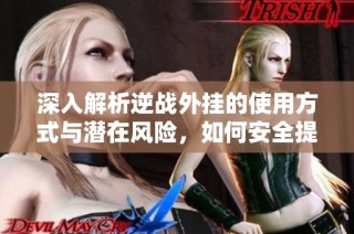 深入解析逆战外挂的使用方式与潜在风险，如何安全提升游戏体验