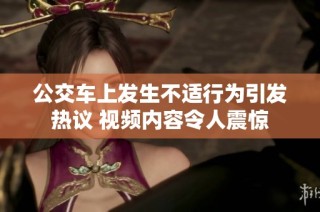 公交车上发生不适行为引发热议 视频内容令人震惊