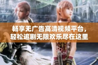 畅享无广告高清视频平台，轻松追剧无限欢乐尽在这里