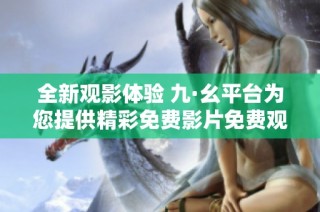 全新观影体验 九·幺平台为您提供精彩免费影片免费观看服务