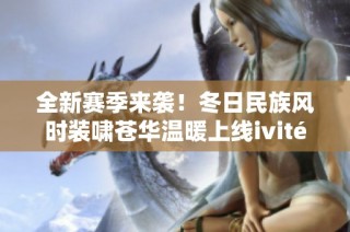 全新赛季来袭！冬日民族风时装啸苍华温暖上线ivité