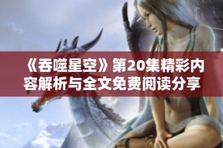 《吞噬星空》第20集精彩内容解析与全文免费阅读分享