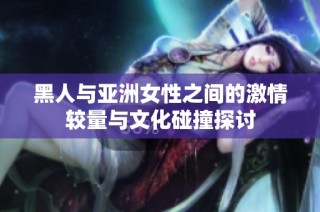黑人与亚洲女性之间的激情较量与文化碰撞探讨