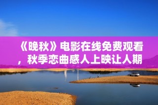 《晚秋》电影在线免费观看，秋季恋曲感人上映让人期待