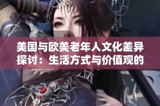 美国与欧美老年人文化差异探讨：生活方式与价值观的不同之处