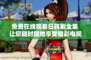 免费在线观看日韩剧全集 让您随时随地享受精彩电视剧时光