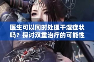 医生可以同时处理干湿症状吗？探讨双重治疗的可能性
