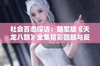 社会百态探访：胡军版《天龙八部》全集精彩回顾与反响分析