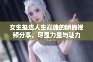 女生抵达人生巅峰的瞬间视频分享，尽显力量与魅力