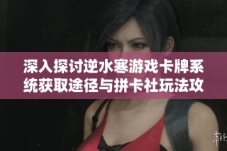深入探讨逆水寒游戏卡牌系统获取途径与拼卡社玩法攻略全解析
