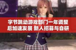 字节跳动游戏部门一年调整后加速发展 新人招募与自研项目持续推进