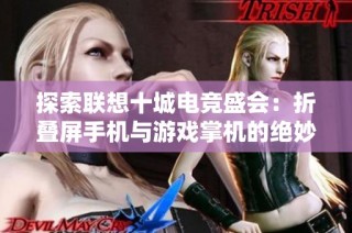 探索联想十城电竞盛会：折叠屏手机与游戏掌机的绝妙融合之旅