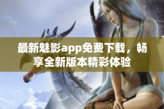最新魅影app免费下载，畅享全新版本精彩体验
