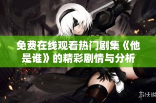 免费在线观看热门剧集《他是谁》的精彩剧情与分析
