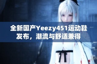 全新国产Yeezy451运动鞋发布，潮流与舒适兼得