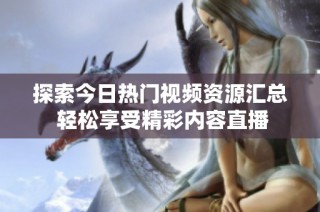 探索今日热门视频资源汇总 轻松享受精彩内容直播
