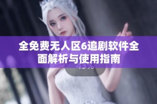 全免费无人区6追剧软件全面解析与使用指南