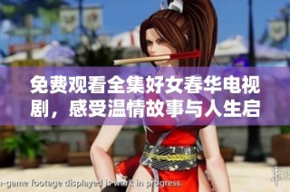 免费观看全集好女春华电视剧，感受温情故事与人生启示
