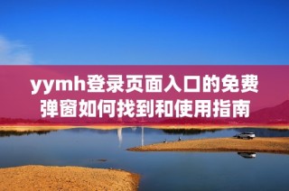 yymh登录页面入口的免费弹窗如何找到和使用指南