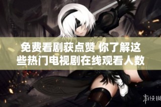免费看剧获点赞 你了解这些热门电视剧在线观看人数吗