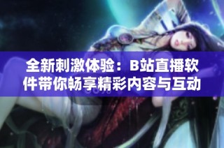 全新刺激体验：B站直播软件带你畅享精彩内容与互动乐趣