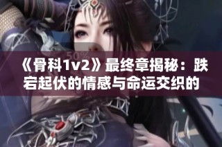 《骨科1v2》最终章揭秘：跌宕起伏的情感与命运交织的结局解析